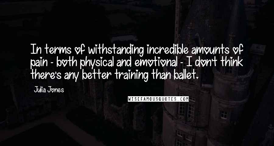 Julia Jones Quotes: In terms of withstanding incredible amounts of pain - both physical and emotional - I don't think there's any better training than ballet.