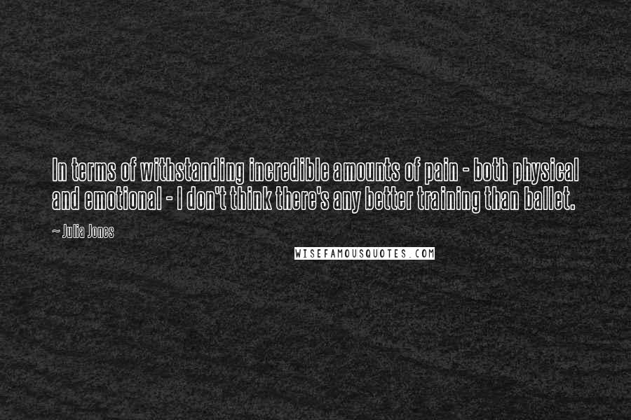 Julia Jones Quotes: In terms of withstanding incredible amounts of pain - both physical and emotional - I don't think there's any better training than ballet.