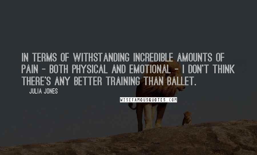 Julia Jones Quotes: In terms of withstanding incredible amounts of pain - both physical and emotional - I don't think there's any better training than ballet.