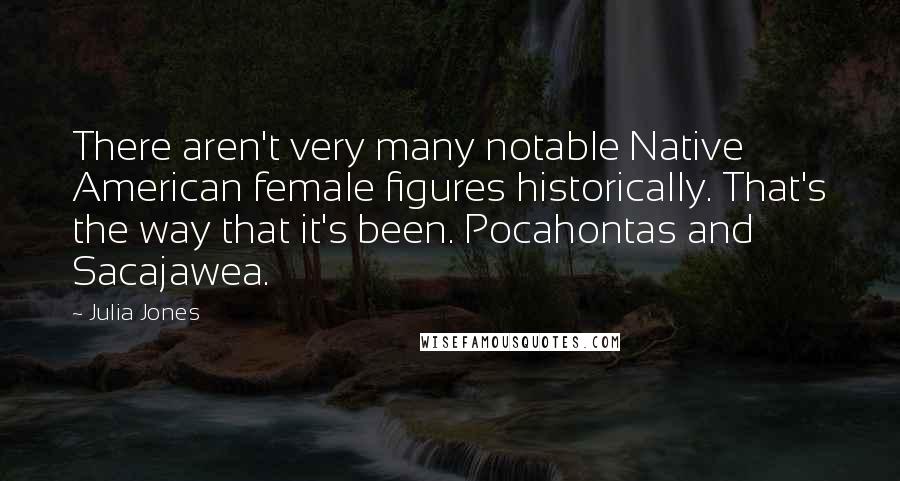 Julia Jones Quotes: There aren't very many notable Native American female figures historically. That's the way that it's been. Pocahontas and Sacajawea.