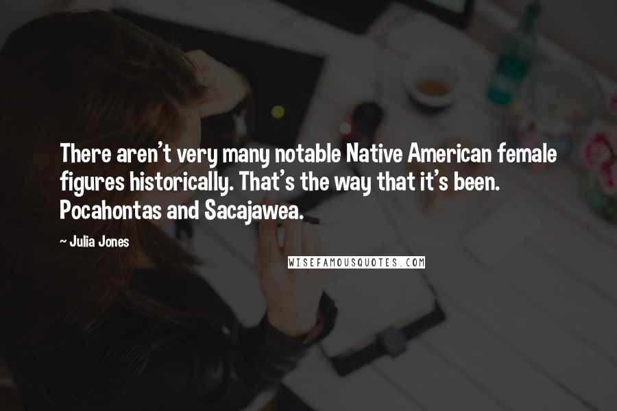 Julia Jones Quotes: There aren't very many notable Native American female figures historically. That's the way that it's been. Pocahontas and Sacajawea.