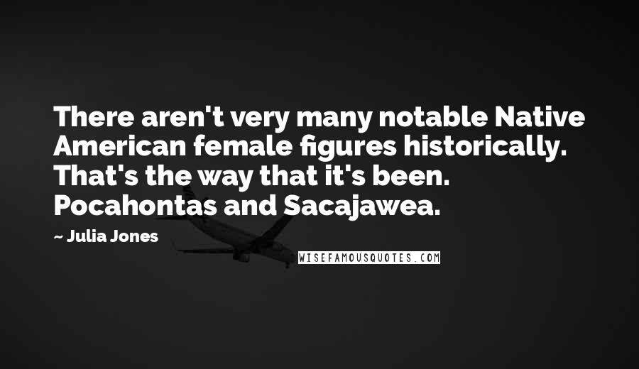 Julia Jones Quotes: There aren't very many notable Native American female figures historically. That's the way that it's been. Pocahontas and Sacajawea.