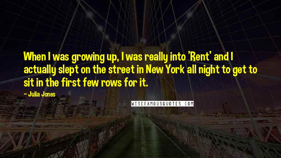 Julia Jones Quotes: When I was growing up, I was really into 'Rent' and I actually slept on the street in New York all night to get to sit in the first few rows for it.