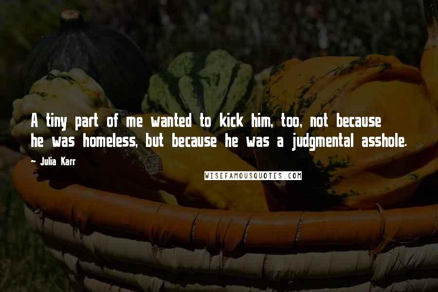 Julia Karr Quotes: A tiny part of me wanted to kick him, too, not because he was homeless, but because he was a judgmental asshole.