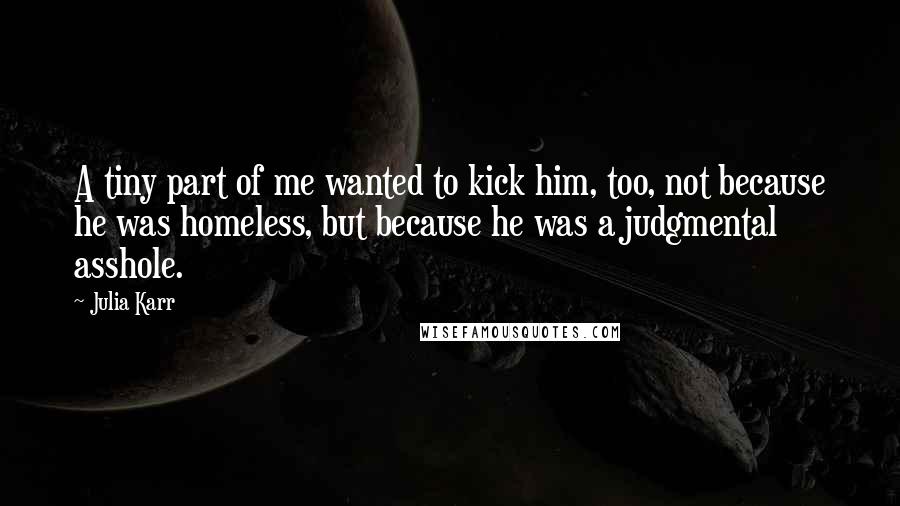 Julia Karr Quotes: A tiny part of me wanted to kick him, too, not because he was homeless, but because he was a judgmental asshole.