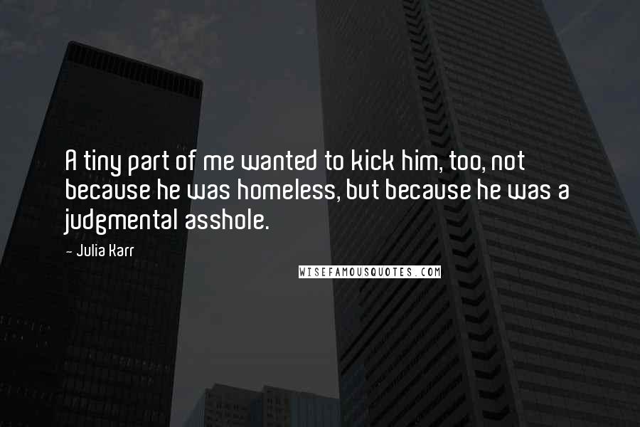 Julia Karr Quotes: A tiny part of me wanted to kick him, too, not because he was homeless, but because he was a judgmental asshole.