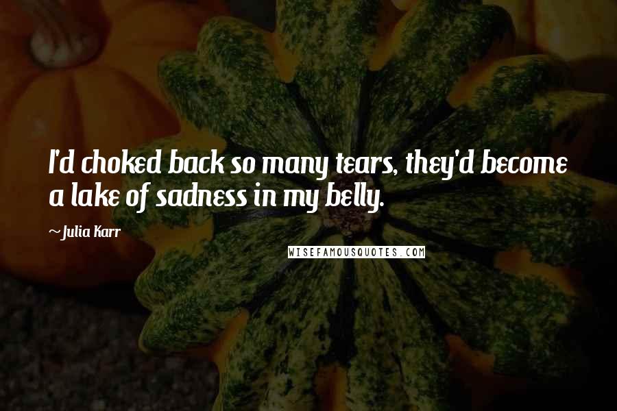 Julia Karr Quotes: I'd choked back so many tears, they'd become a lake of sadness in my belly.