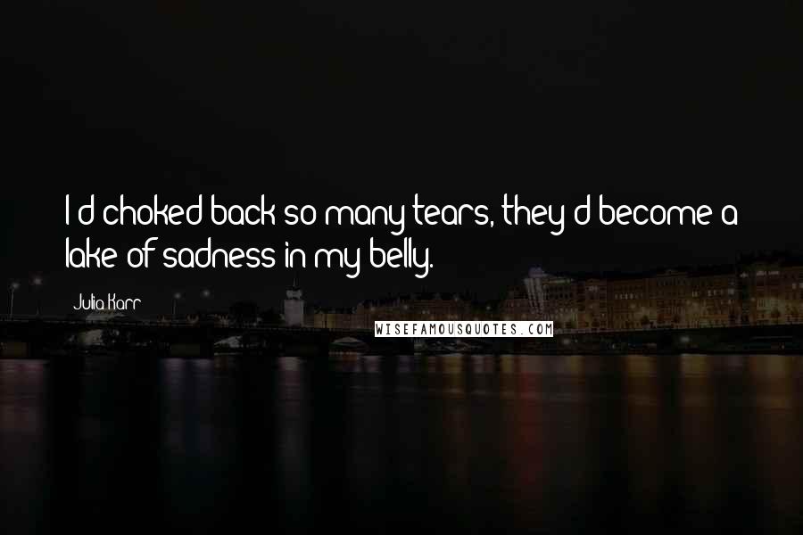 Julia Karr Quotes: I'd choked back so many tears, they'd become a lake of sadness in my belly.