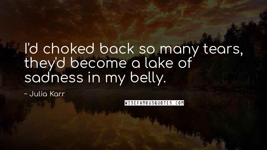 Julia Karr Quotes: I'd choked back so many tears, they'd become a lake of sadness in my belly.