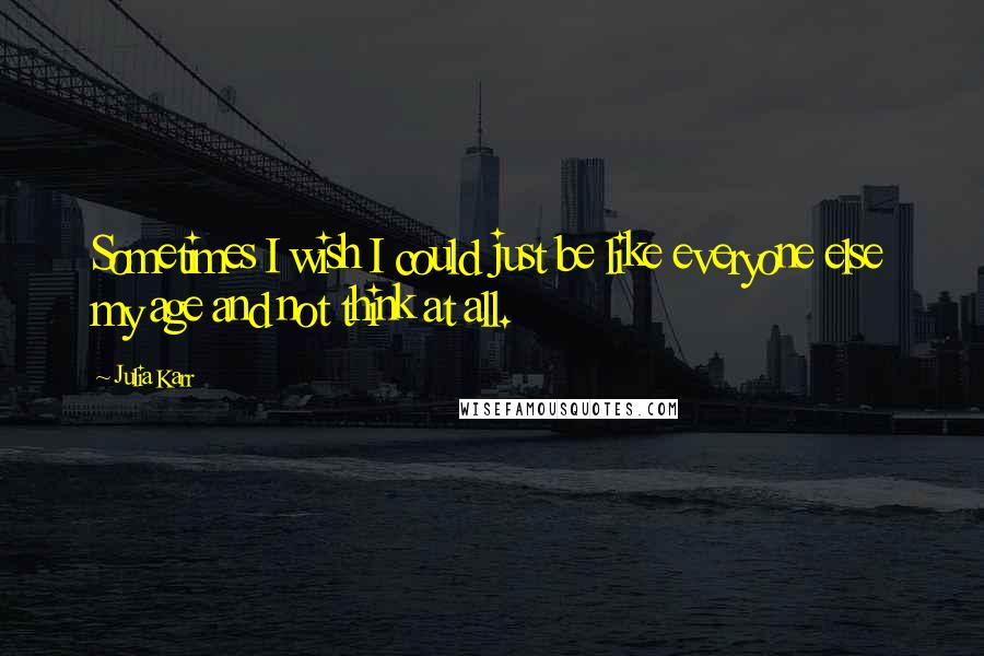 Julia Karr Quotes: Sometimes I wish I could just be like everyone else my age and not think at all.