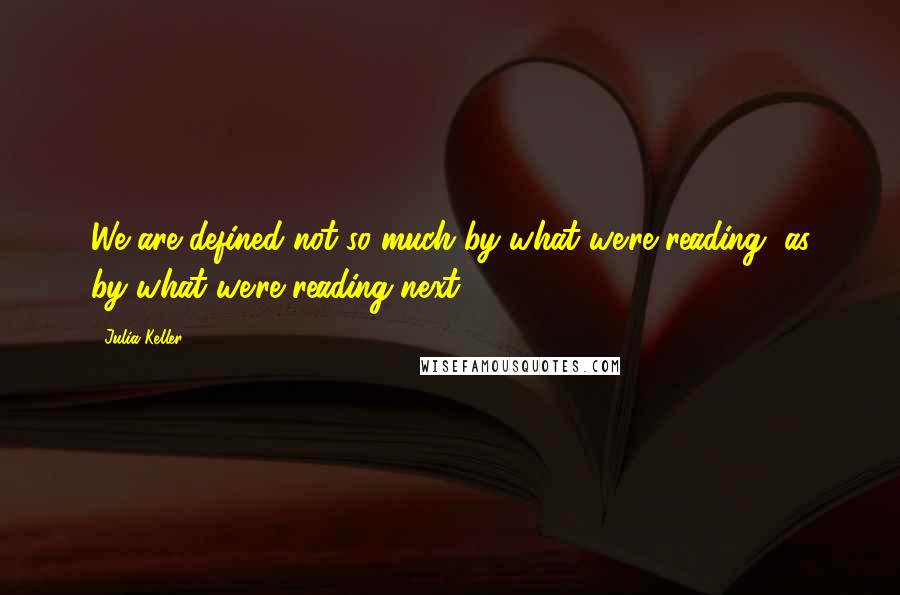 Julia Keller Quotes: We are defined not so much by what we're reading, as by what we're reading next.