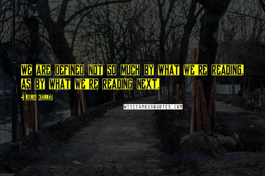 Julia Keller Quotes: We are defined not so much by what we're reading, as by what we're reading next.