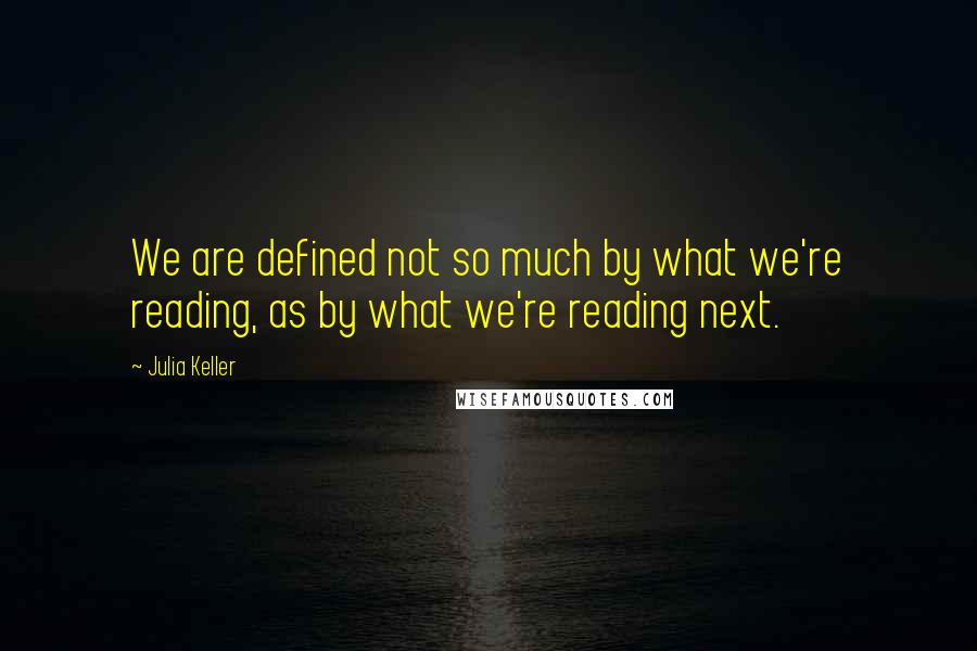 Julia Keller Quotes: We are defined not so much by what we're reading, as by what we're reading next.