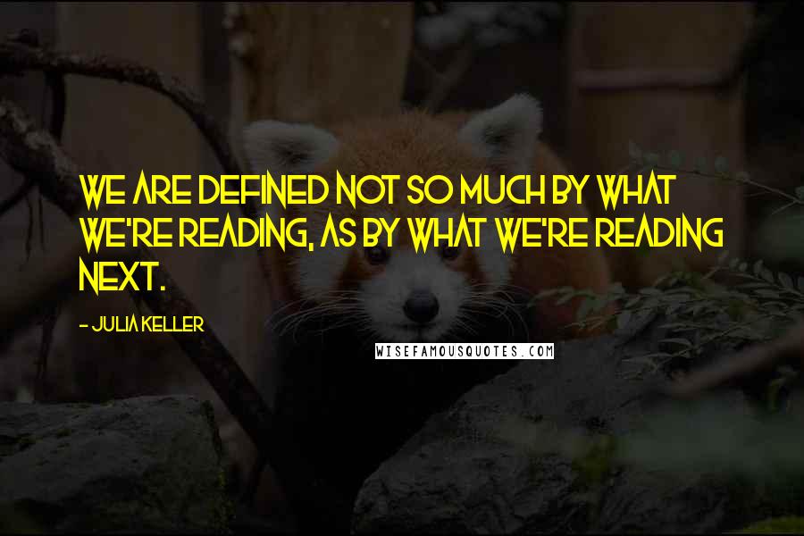 Julia Keller Quotes: We are defined not so much by what we're reading, as by what we're reading next.