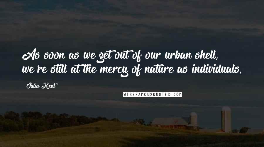Julia Kent Quotes: As soon as we get out of our urban shell, we're still at the mercy of nature as individuals.
