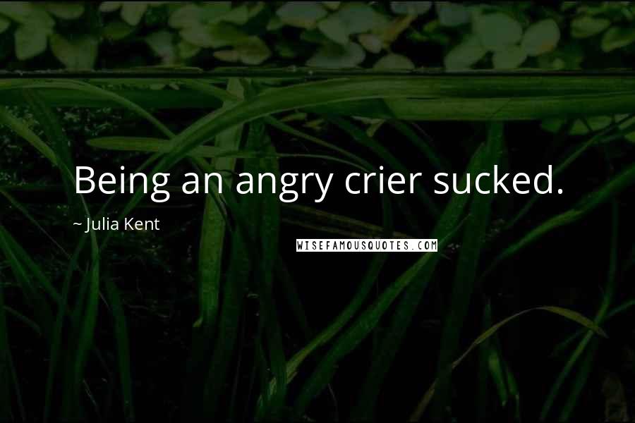 Julia Kent Quotes: Being an angry crier sucked.