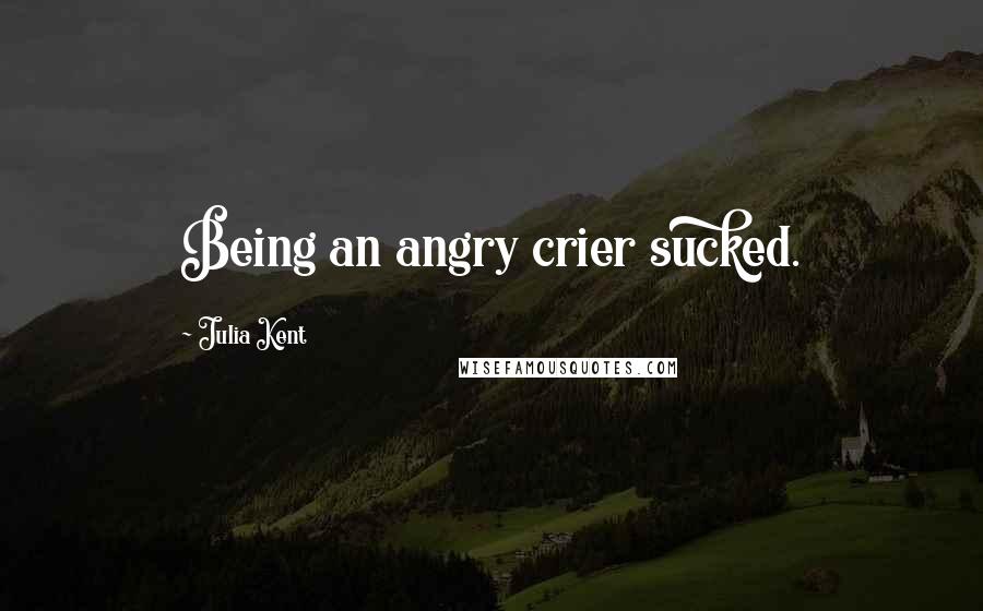 Julia Kent Quotes: Being an angry crier sucked.