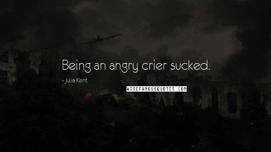 Julia Kent Quotes: Being an angry crier sucked.