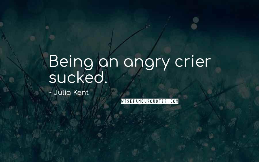 Julia Kent Quotes: Being an angry crier sucked.