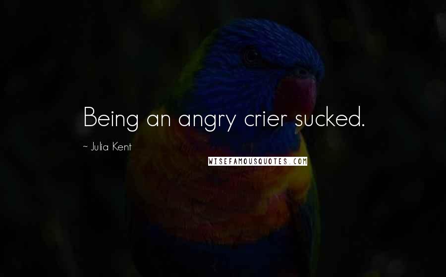 Julia Kent Quotes: Being an angry crier sucked.