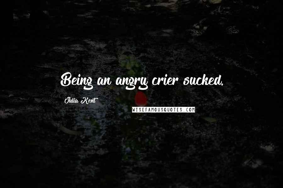 Julia Kent Quotes: Being an angry crier sucked.
