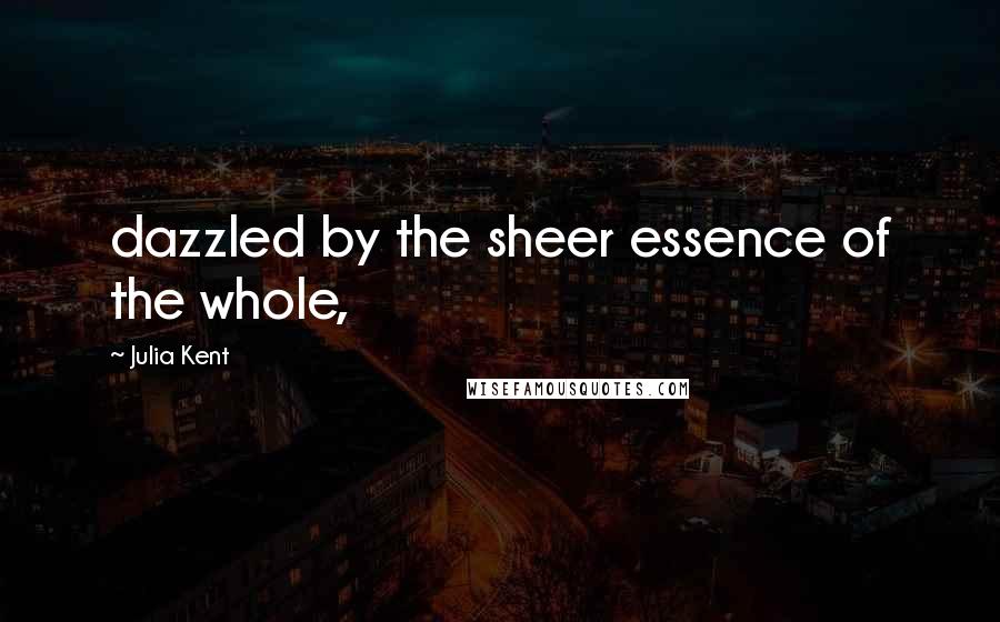Julia Kent Quotes: dazzled by the sheer essence of the whole,