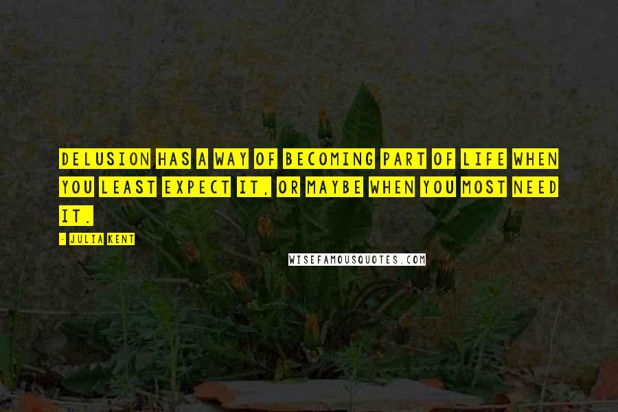 Julia Kent Quotes: Delusion has a way of becoming part of life when you least expect it, or maybe when you most need it.