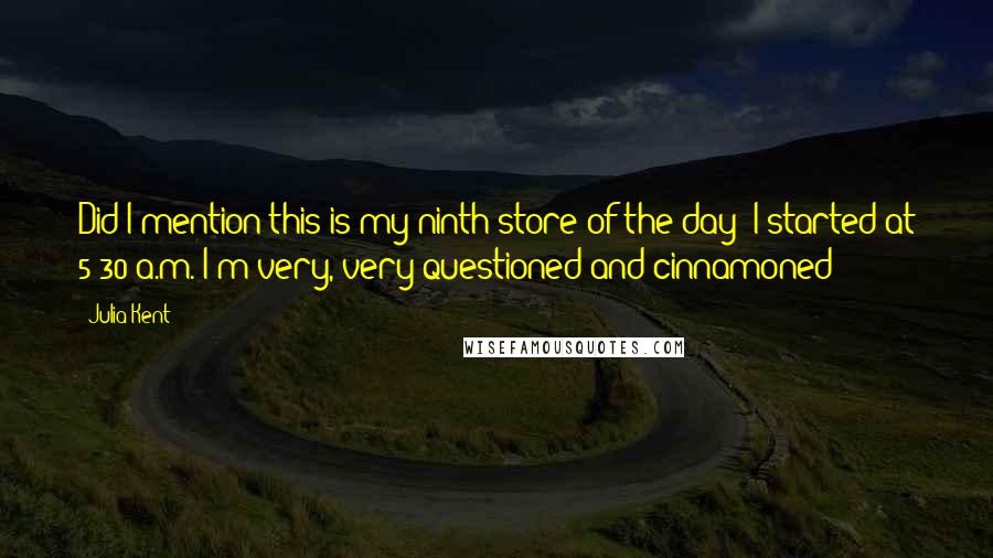 Julia Kent Quotes: Did I mention this is my ninth store of the day? I started at 5:30 a.m. I'm very, very questioned and cinnamoned