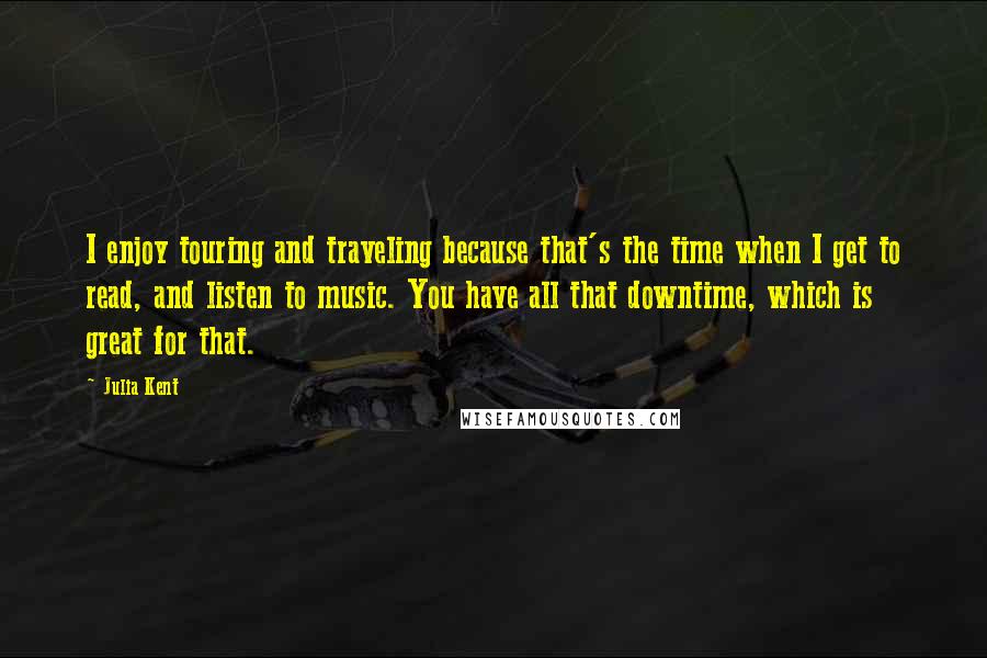Julia Kent Quotes: I enjoy touring and traveling because that's the time when I get to read, and listen to music. You have all that downtime, which is great for that.