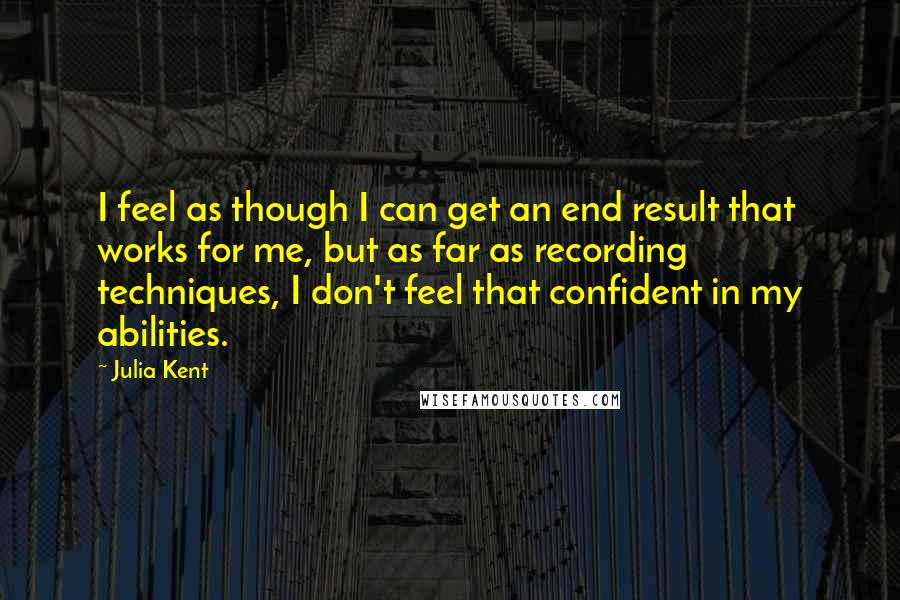 Julia Kent Quotes: I feel as though I can get an end result that works for me, but as far as recording techniques, I don't feel that confident in my abilities.