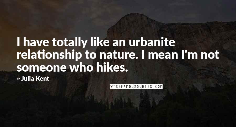 Julia Kent Quotes: I have totally like an urbanite relationship to nature. I mean I'm not someone who hikes.
