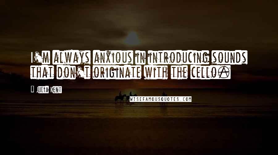 Julia Kent Quotes: I'm always anxious in introducing sounds that don't originate with the cello.