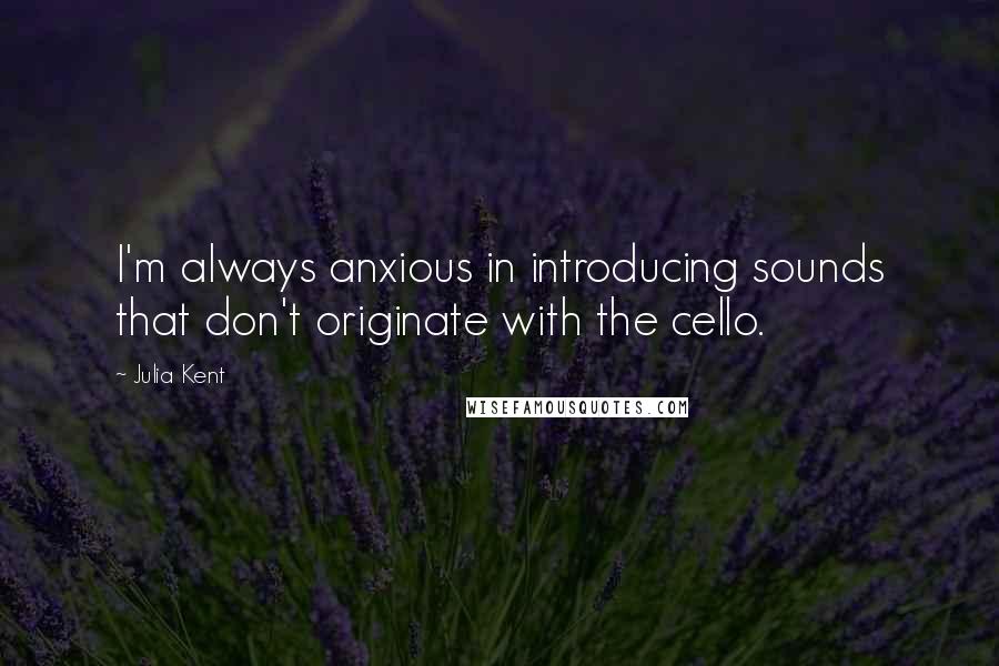 Julia Kent Quotes: I'm always anxious in introducing sounds that don't originate with the cello.