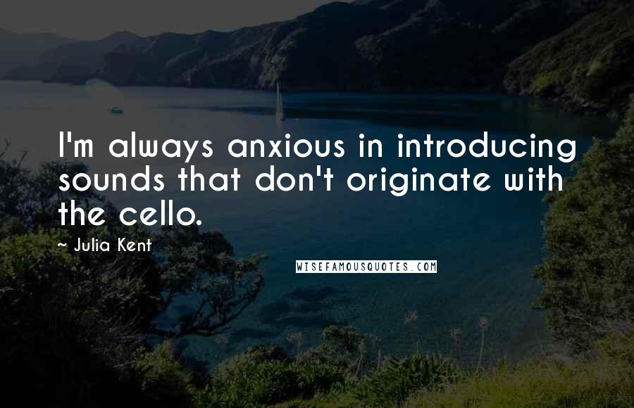 Julia Kent Quotes: I'm always anxious in introducing sounds that don't originate with the cello.