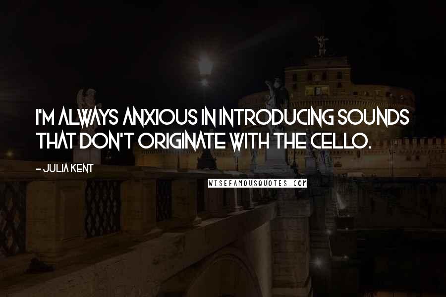 Julia Kent Quotes: I'm always anxious in introducing sounds that don't originate with the cello.