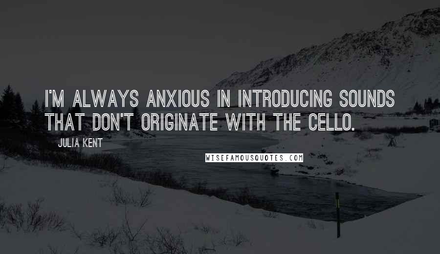 Julia Kent Quotes: I'm always anxious in introducing sounds that don't originate with the cello.