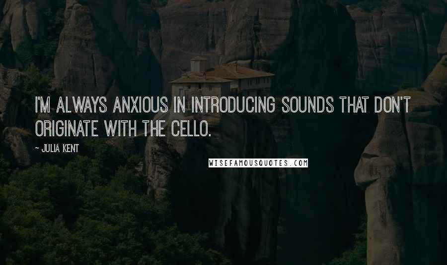 Julia Kent Quotes: I'm always anxious in introducing sounds that don't originate with the cello.