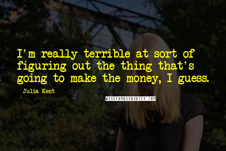 Julia Kent Quotes: I'm really terrible at sort of figuring out the thing that's going to make the money, I guess.