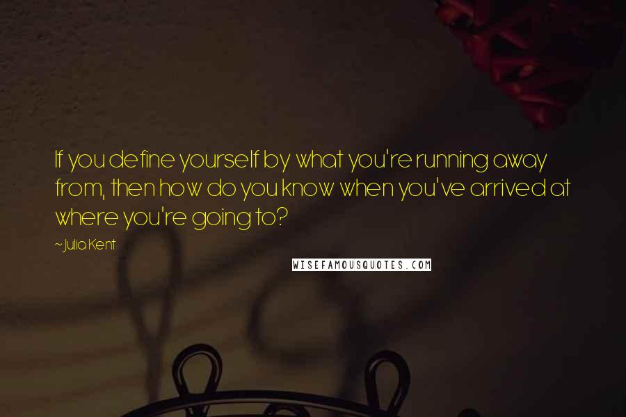 Julia Kent Quotes: If you define yourself by what you're running away from, then how do you know when you've arrived at where you're going to?