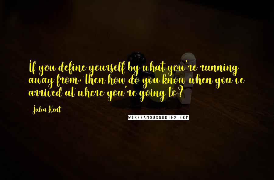 Julia Kent Quotes: If you define yourself by what you're running away from, then how do you know when you've arrived at where you're going to?