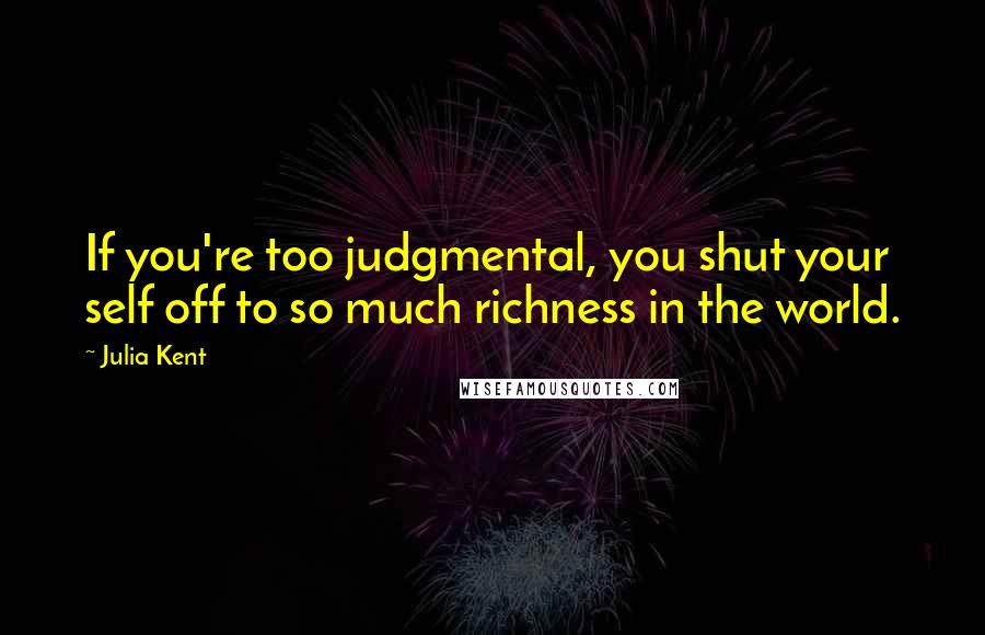 Julia Kent Quotes: If you're too judgmental, you shut your self off to so much richness in the world.