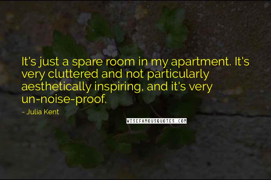 Julia Kent Quotes: It's just a spare room in my apartment. It's very cluttered and not particularly aesthetically inspiring, and it's very un-noise-proof.
