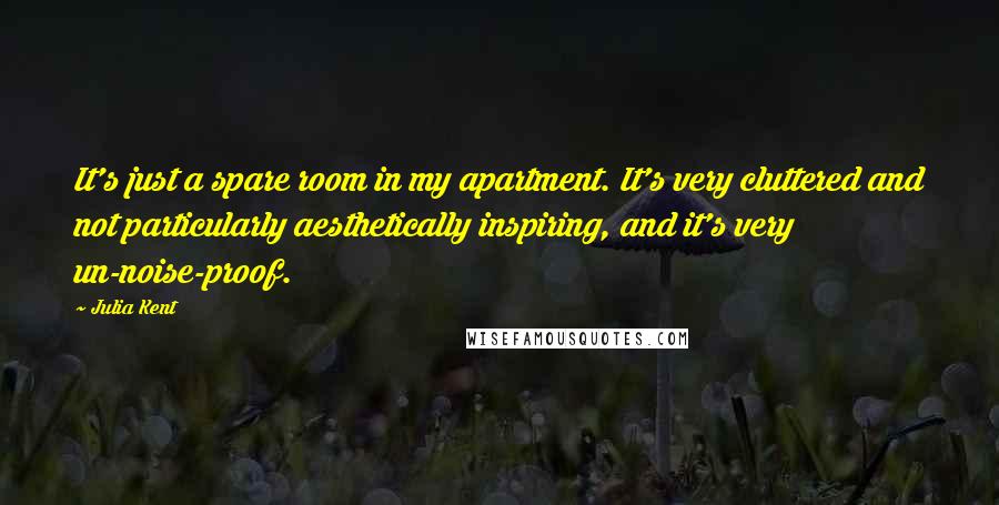 Julia Kent Quotes: It's just a spare room in my apartment. It's very cluttered and not particularly aesthetically inspiring, and it's very un-noise-proof.