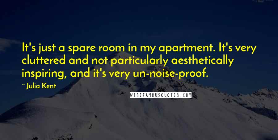 Julia Kent Quotes: It's just a spare room in my apartment. It's very cluttered and not particularly aesthetically inspiring, and it's very un-noise-proof.