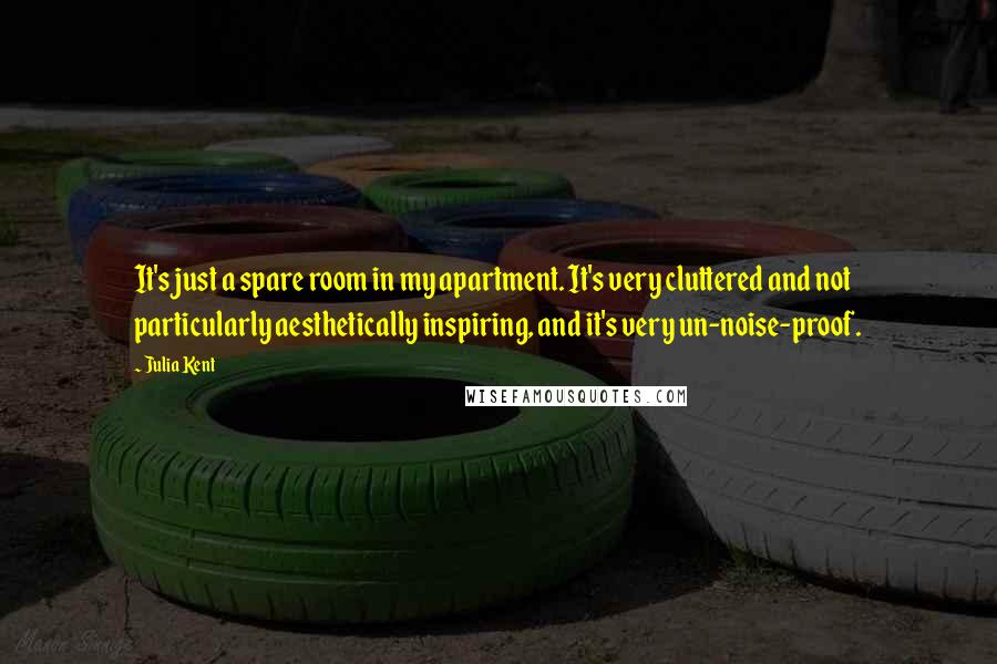 Julia Kent Quotes: It's just a spare room in my apartment. It's very cluttered and not particularly aesthetically inspiring, and it's very un-noise-proof.