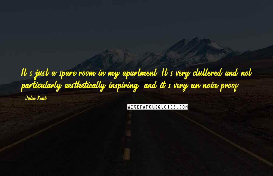 Julia Kent Quotes: It's just a spare room in my apartment. It's very cluttered and not particularly aesthetically inspiring, and it's very un-noise-proof.