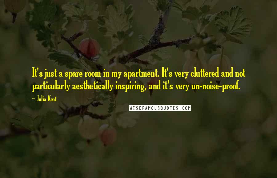 Julia Kent Quotes: It's just a spare room in my apartment. It's very cluttered and not particularly aesthetically inspiring, and it's very un-noise-proof.