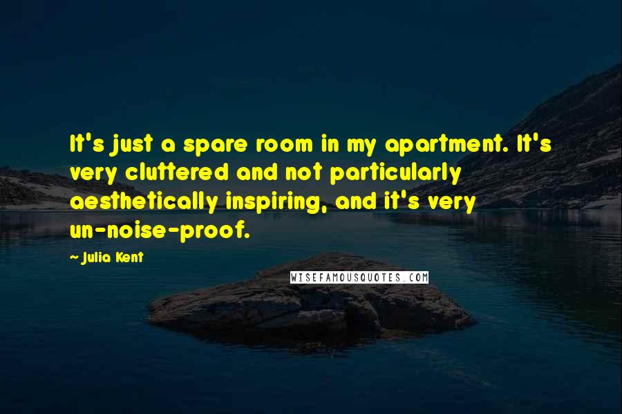 Julia Kent Quotes: It's just a spare room in my apartment. It's very cluttered and not particularly aesthetically inspiring, and it's very un-noise-proof.