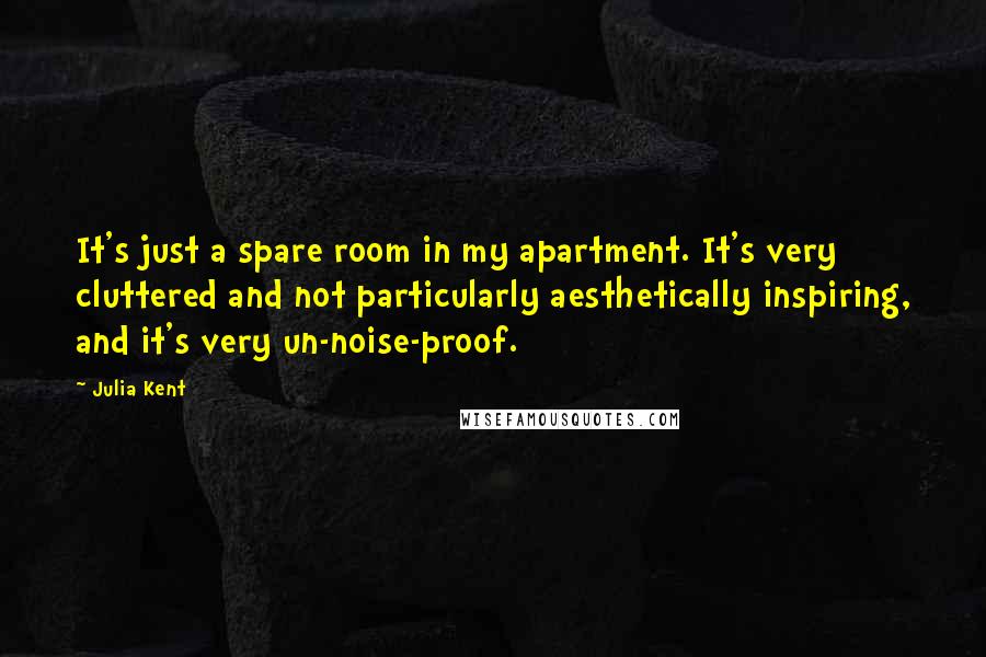 Julia Kent Quotes: It's just a spare room in my apartment. It's very cluttered and not particularly aesthetically inspiring, and it's very un-noise-proof.