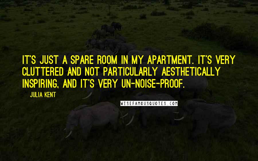 Julia Kent Quotes: It's just a spare room in my apartment. It's very cluttered and not particularly aesthetically inspiring, and it's very un-noise-proof.